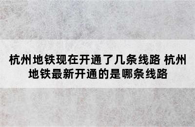 杭州地铁现在开通了几条线路 杭州地铁最新开通的是哪条线路